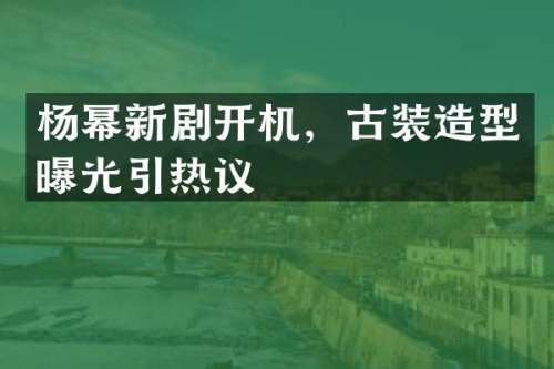 杨幂新剧开机，古装造型曝光引热议