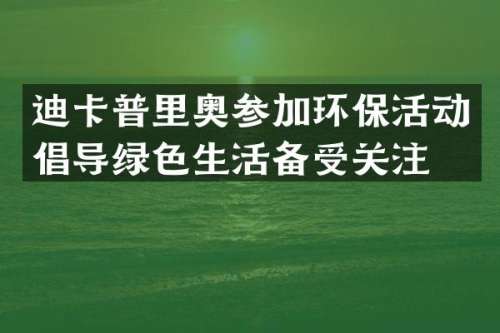 迪卡普里奥参加环保活动倡导绿色生活备受关注