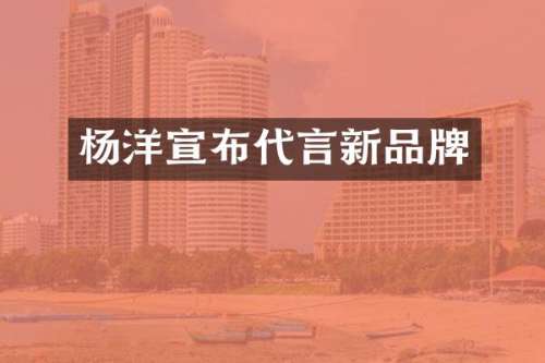 杨洋宣布代言新品牌