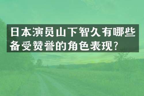 日本演员山下智久有哪些备受赞誉的角色表现？