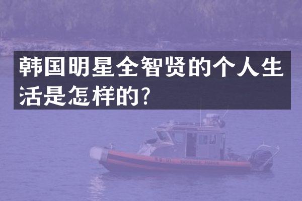 韩国明星全智贤的个人生活是怎样的？