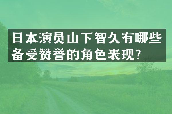 日本演员山下智久有哪些备受赞誉的角色表现？