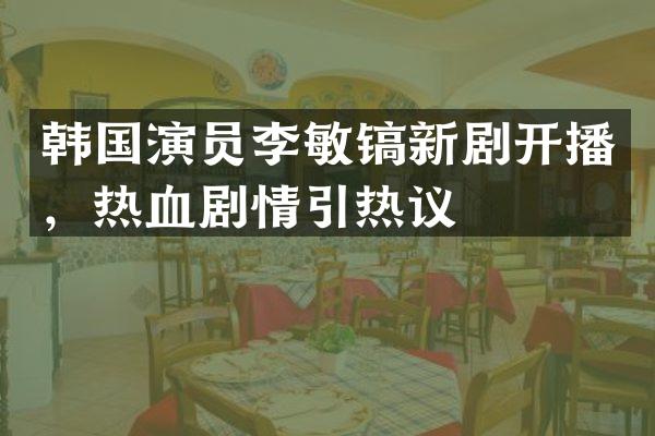 韩国演员李敏镐新剧开播，热血剧情引热议