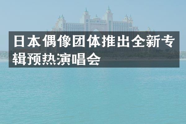 日本偶像团体推出全新专辑预热演唱会