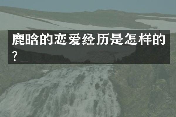 鹿晗的恋爱经历是怎样的?