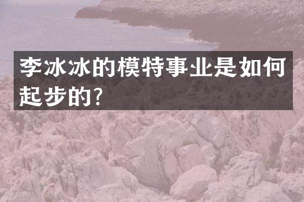 李冰冰的模特事业是如何起步的？