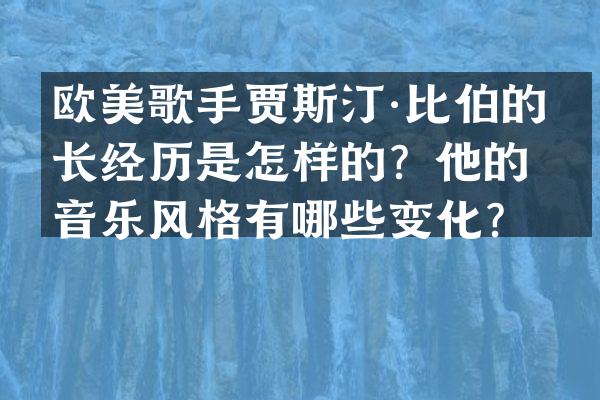 欧美歌手贾斯汀·比伯的成长经历是怎样的？他的音乐风格有哪些变化？