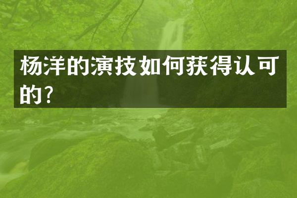杨洋的演技如何获得认可的？