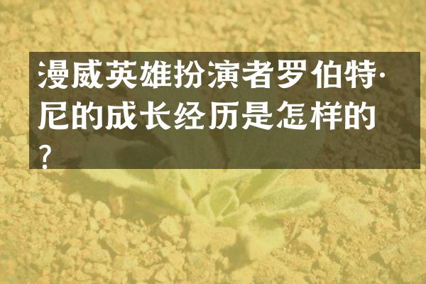 漫威英雄扮演者罗伯特·唐尼的成长经历是怎样的？