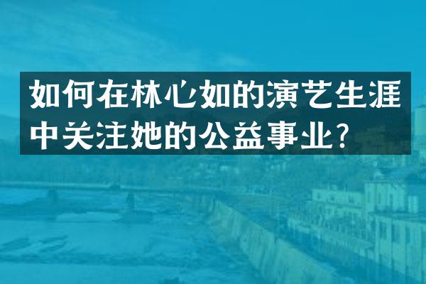 如何在林心如的演艺生涯中关注她的公益事业？