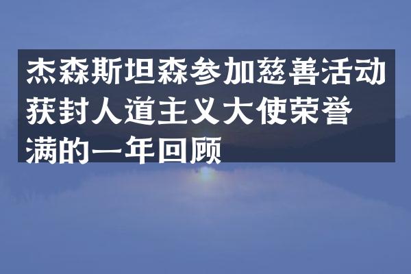 杰森斯坦森参加慈善活动获封人道主义大使荣誉满满的一年回顾