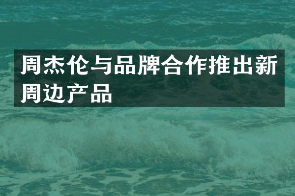 周杰伦与品牌合作推出新周边产品
