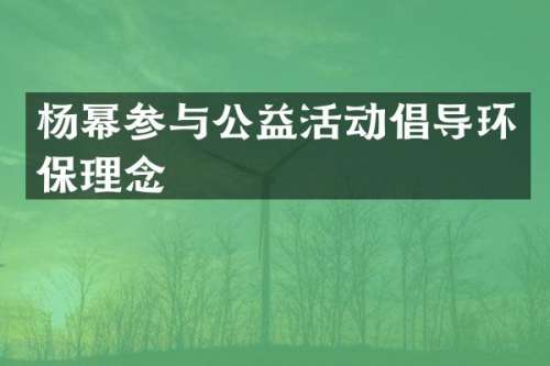 杨幂参与公益活动倡导环保理念