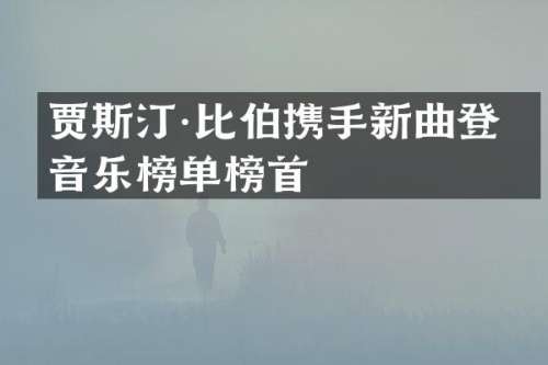 贾斯汀·比伯携手新曲登上音乐榜单榜首