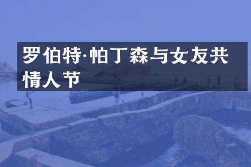 罗伯特·帕丁森与女友共度情人节