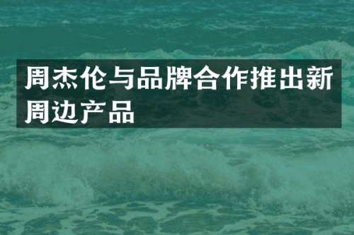 周杰伦与品牌合作推出新周边产品