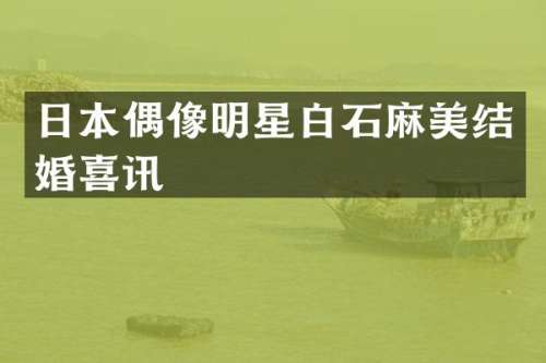 日本偶像明星白石麻美结婚喜讯