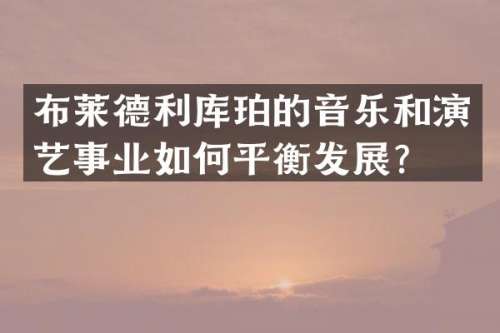 布莱德利库珀的音乐和演艺事业如何平衡发展？