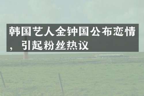 韩国艺人金钟国公布恋情，引起粉丝热议