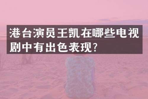 港台演员王凯在哪些电视剧中有出色表现？