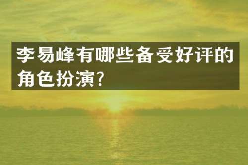 李易峰有哪些备受好评的角色扮演？