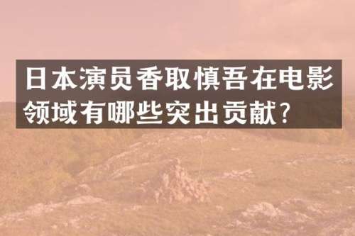 日本演员香取慎吾在电影领域有哪些突出贡献？