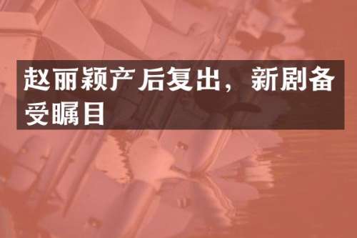 赵丽颖产后复出，新剧备受瞩目