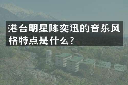 港台明星陈奕迅的音乐风格特点是什么？
