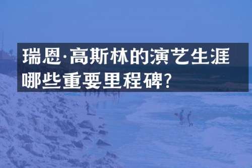 瑞恩·高斯林的演艺生涯有哪些重要里程碑？