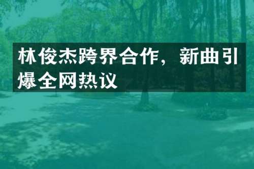 林俊杰跨界合作，新曲全网热议