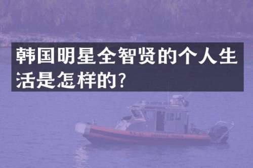 韩国明星全智贤的个人生活是怎样的？