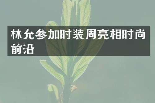 林允参加时装周亮相时尚前沿