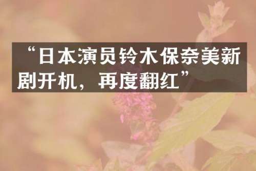 “日本演员铃木保新剧开机，再度翻红”