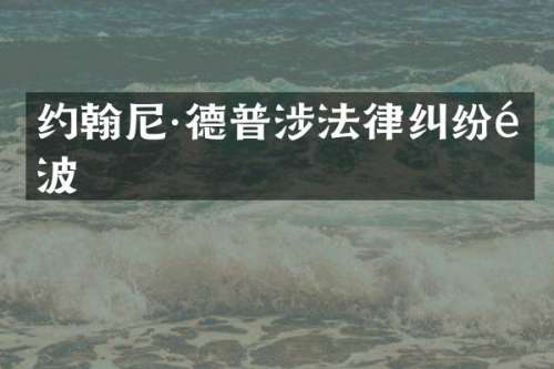 约翰尼·德普涉法律纠纷风波