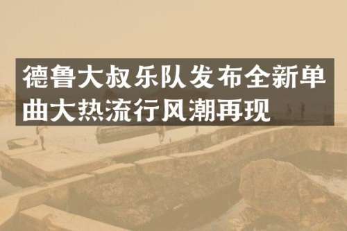 德鲁大叔乐队发布全新单曲大热流行风潮再现