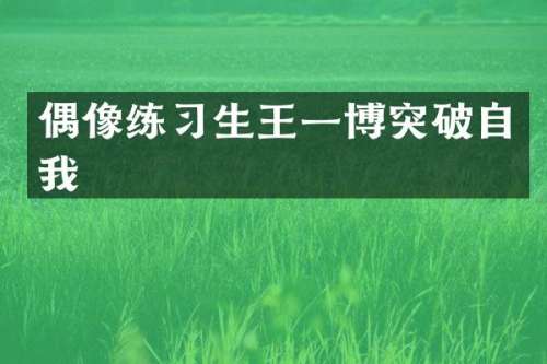 偶像练习生王一博突破自我