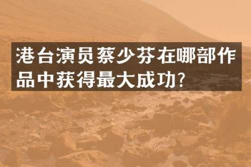 港台演员蔡少芬在哪部作品中获得最大成功？