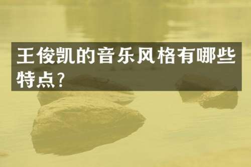 王俊凯的音乐风格有哪些特点？