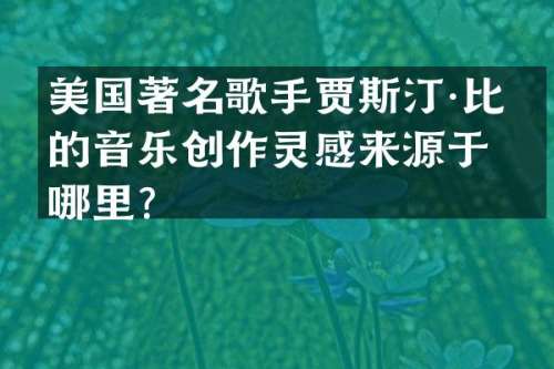 美国著名歌手贾斯汀·比伯的音乐创作灵感来源于哪里？