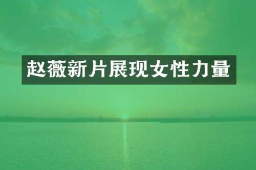 赵薇新片展现女性力量
