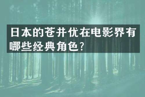 日本的苍井优在电影界有哪些经典角色？