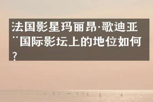 法国影星玛丽昂·歌迪亚在国际影坛上的地位如何？