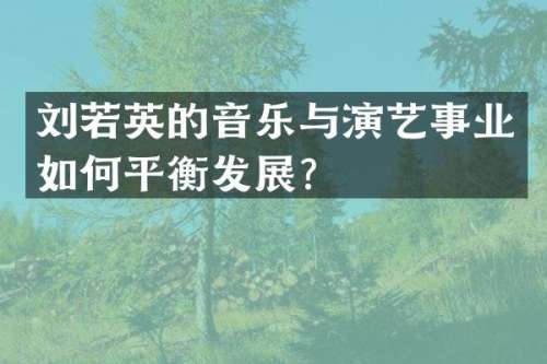 刘若英的音乐与演艺事业如何平衡发展？