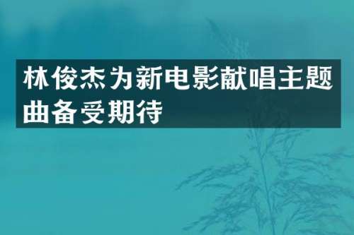 林俊杰为新电影献唱主题曲备受期待