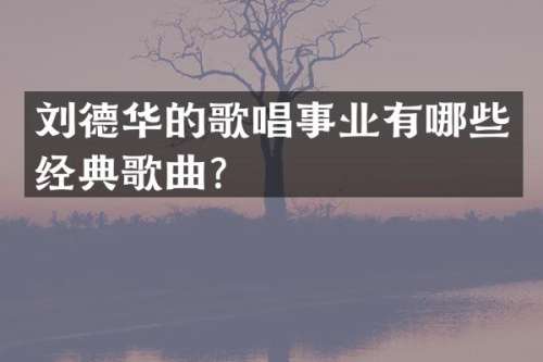 刘德华的歌唱事业有哪些经典歌曲？