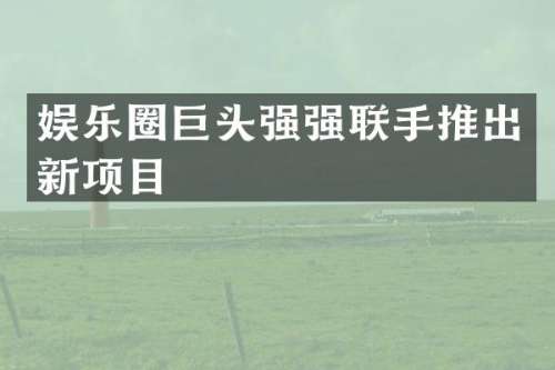 娱乐圈巨头强强联手推出新项目