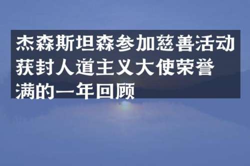 杰森斯坦森参加慈善活动获封人道主义大使荣誉满满的一年回顾