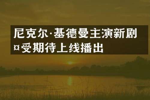 尼克尔·基德曼主演新剧备受期待上线播出