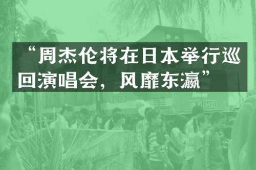 “周杰伦将在日本举行巡回演唱会，风靡东瀛”