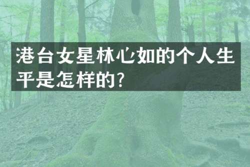 港台女星林心如的个人生平是怎样的？